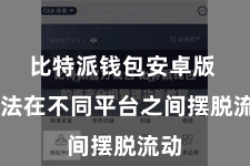 比特派钱包安卓版  无法在不同平台之间摆脱流动